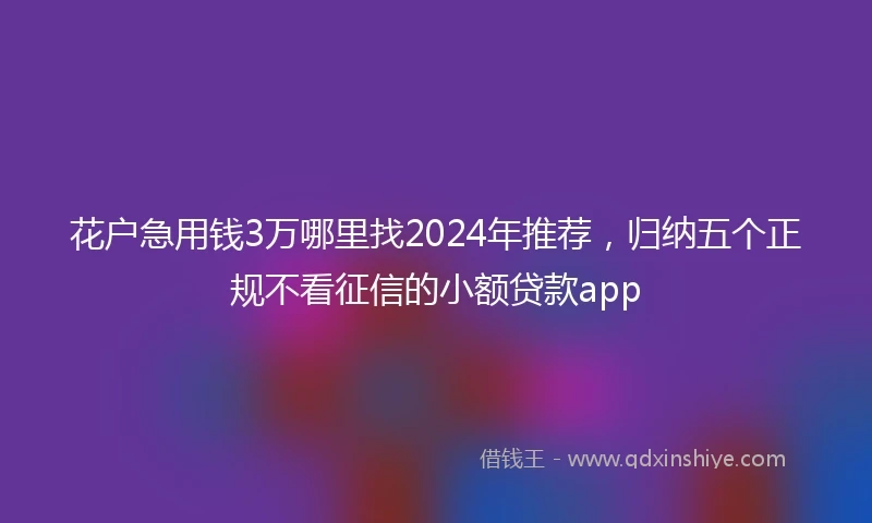 花户急用钱3万哪里找2024年推荐，归纳五个正规不看征信的小额贷款app