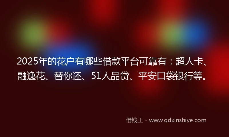 2025年的花户有哪些借款平台可靠有：超人卡、融逸花、替你还、51人品贷、平安口袋银行等。