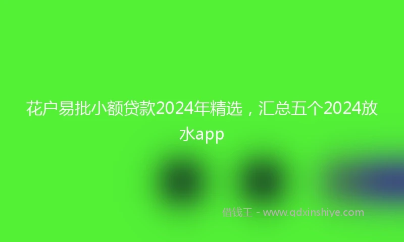 花户易批小额贷款2024年精选，汇总五个2024放水app