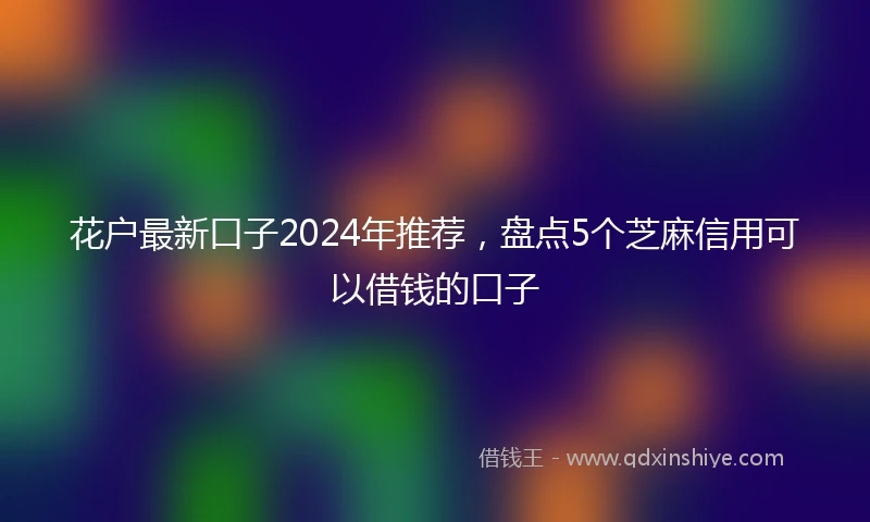 花户最新口子2024年推荐，盘点5个芝麻信用可以借钱的口子