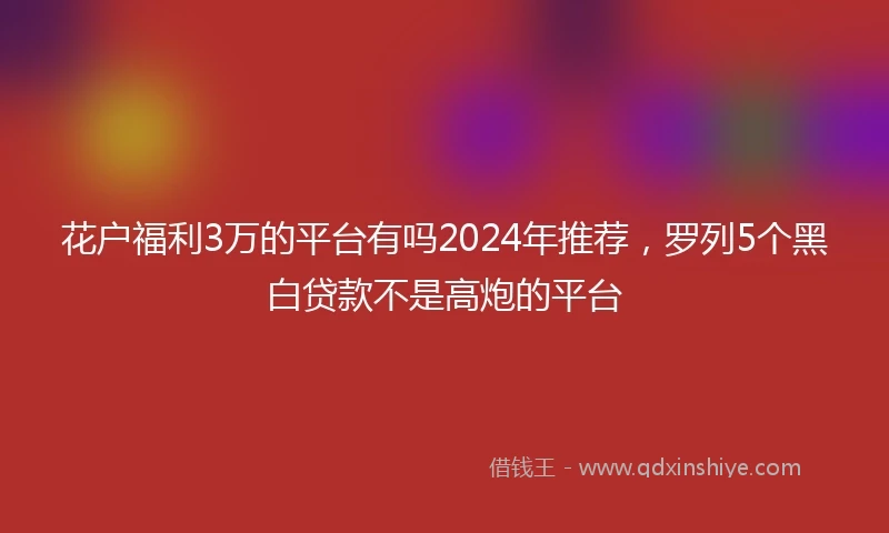 花户福利3万的平台有吗2024年推荐，罗列5个黑白贷款不是高炮的平台