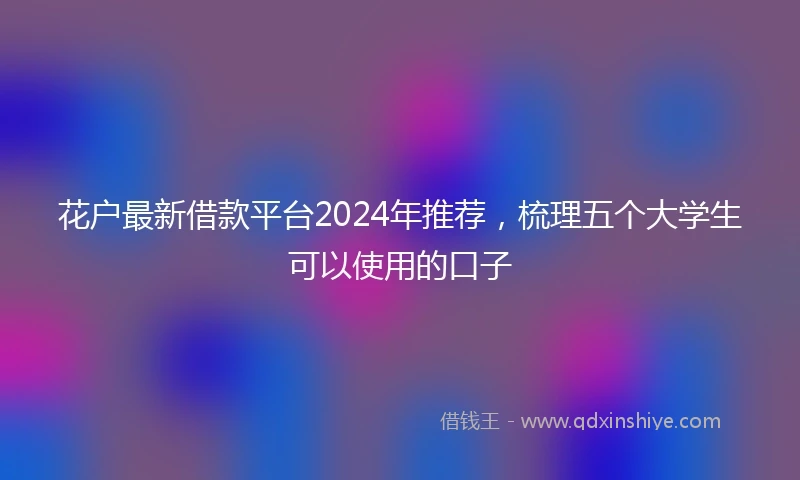 花户最新借款平台2024年推荐，梳理五个大学生可以使用的口子