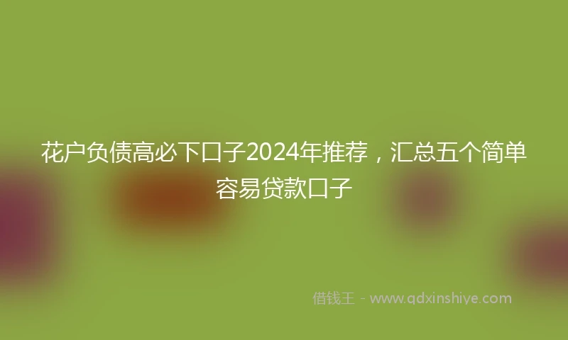 花户负债高必下口子2024年推荐，汇总五个简单容易贷款口子