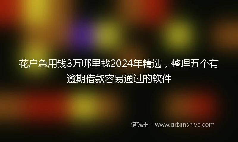 花户急用钱3万哪里找2024年精选，整理五个有逾期借款容易通过的软件