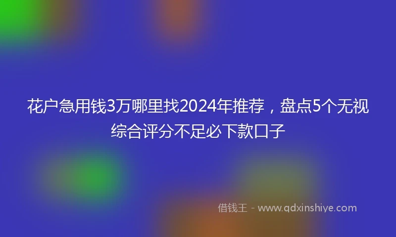 花户急用钱3万哪里找2024年推荐，盘点5个无视综合评分不足必下款口子