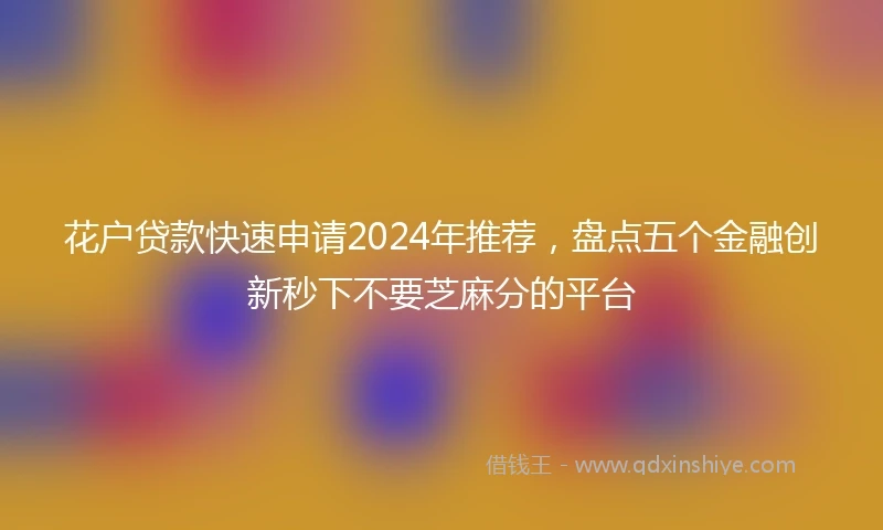 花户贷款快速申请2024年推荐，盘点五个金融创新秒下不要芝麻分的平台