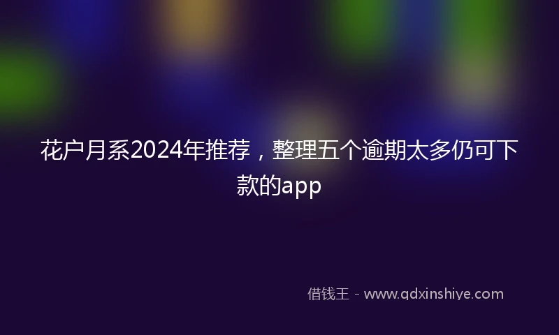 花户月系2024年推荐，整理五个逾期太多仍可下款的app
