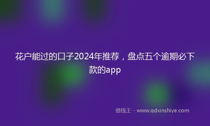 花户能过的口子2024年推荐，盘点五个逾期必下款的app