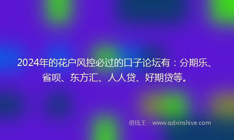 2024年的花户风控必过的口子论坛有：分期乐、省呗、东方汇、人人贷、好期贷等。