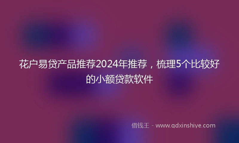 花户易贷产品推荐2024年推荐，梳理5个比较好的小额贷款软件