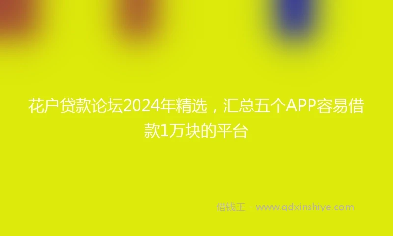 花户贷款论坛2024年精选，汇总五个APP容易借款1万块的平台