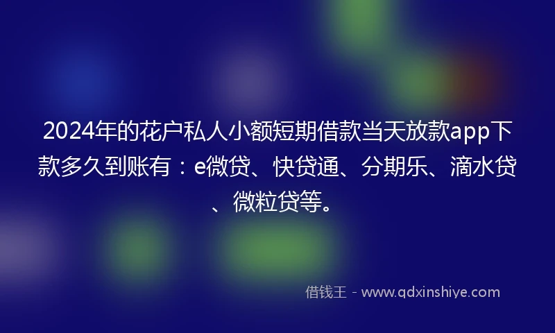 2024年的花户私人小额短期借款当天放款app下款多久到账有：e微贷、快贷通、分期乐、滴水贷、微粒贷等。