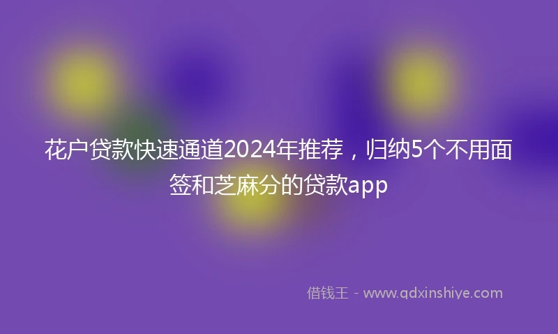 花户贷款快速通道2024年推荐，归纳5个不用面签和芝麻分的贷款app