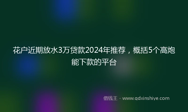 花户近期放水3万贷款2024年推荐，概括5个高炮能下款的平台