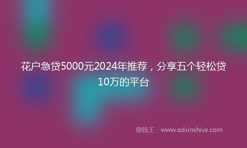 花户急贷5000元2024年推荐,分享五个轻松贷10万的平台