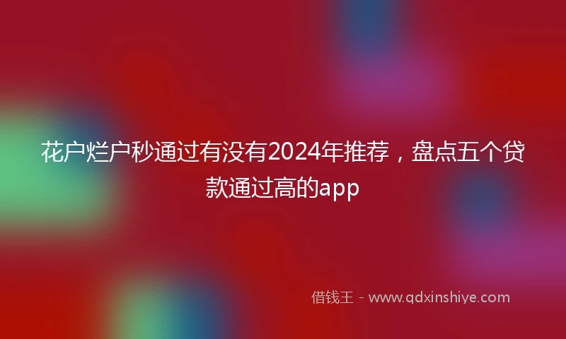 花户烂户秒通过有没有2024年推荐，盘点五个贷款通过高的app