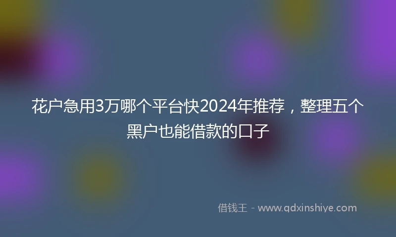 花户急用3万哪个平台快2024年推荐，整理五个黑户也能借款的口子