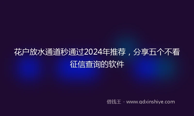 花户放水通道秒通过2024年推荐，分享五个不看征信查询的软件