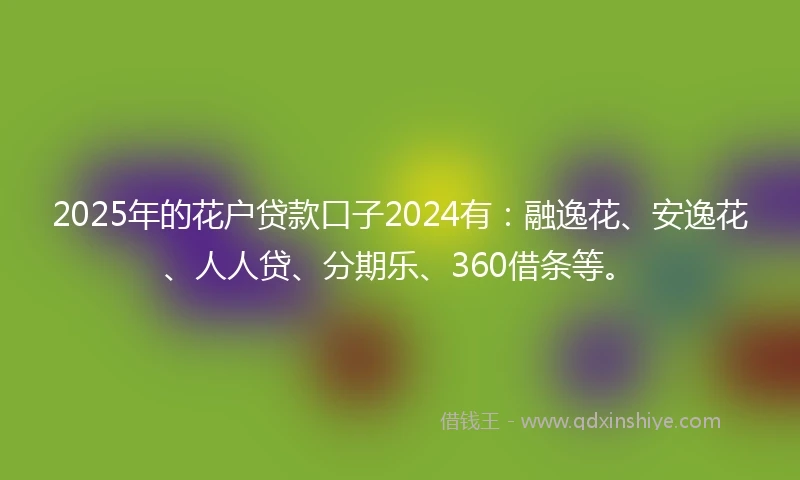 2025年的花户贷款口子2024有：融逸花、安逸花、人人贷、分期乐、360借条等。