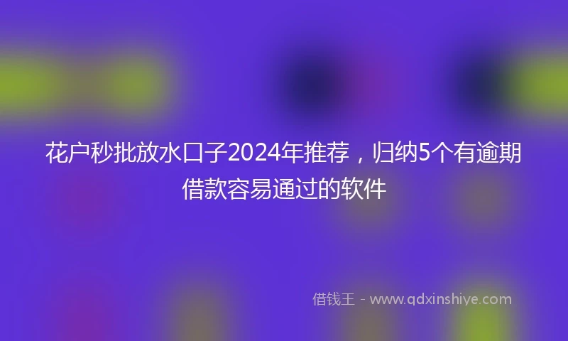 花户秒批放水口子2024年推荐，归纳5个有逾期借款容易通过的软件
