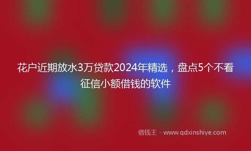 花户近期放水3万贷款2024年精选，盘点5个不看征信小额借钱的软件