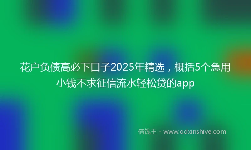 花户负债高必下口子2025年精选，概括5个急用小钱不求征信流水轻松贷的app