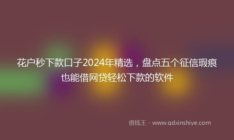 花户秒下款口子2024年精选，盘点五个征信瑕疵也能借网贷轻松下款的软件