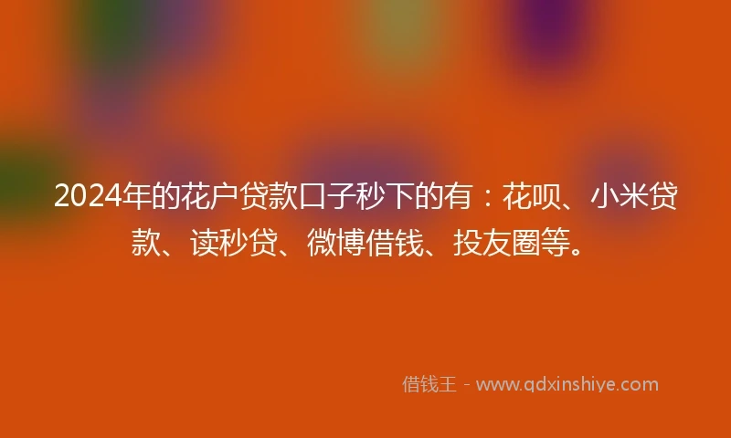 2024年的花户贷款口子秒下的有：花呗、小米贷款、读秒贷、微博借钱、投友圈等。