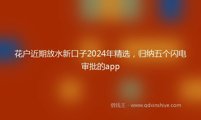 花户近期放水新口子2024年精选，归纳五个闪电审批的app