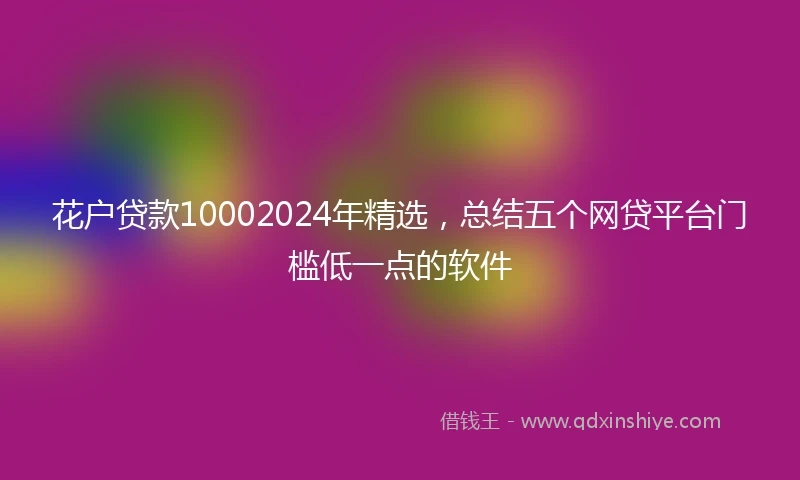 花户贷款10002024年精选，总结五个网贷平台门槛低一点的软件