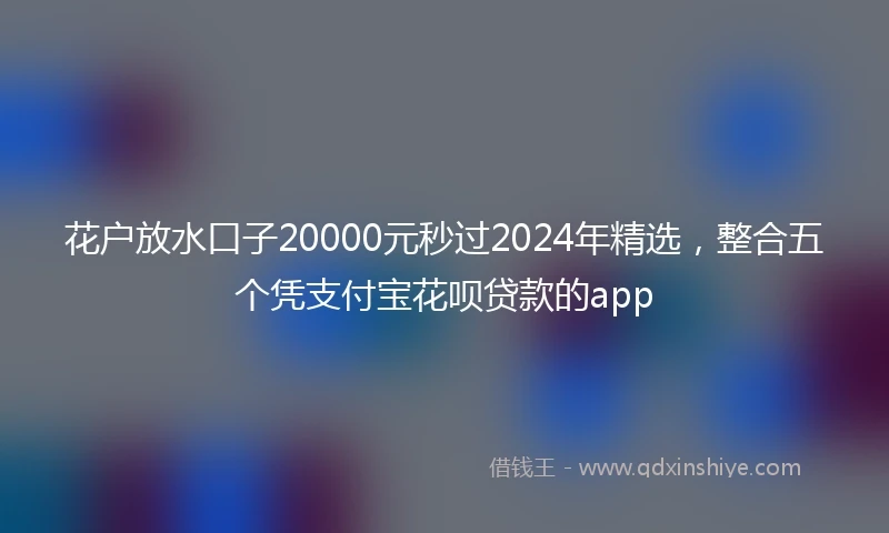 花户放水口子20000元秒过2024年精选，整合五个凭支付宝花呗贷款的app