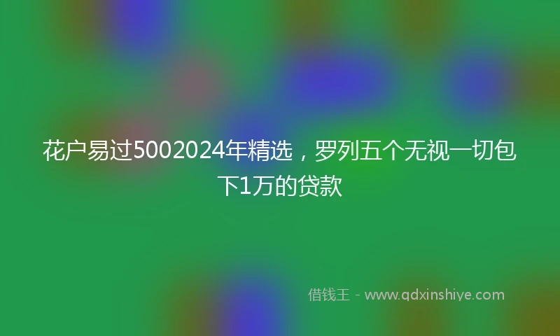 花户易过5002024年精选，罗列五个无视一切包下1万的贷款