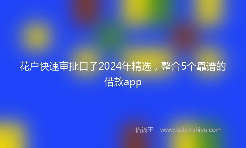 花户快速审批口子2024年精选，整合5个靠谱的借款app