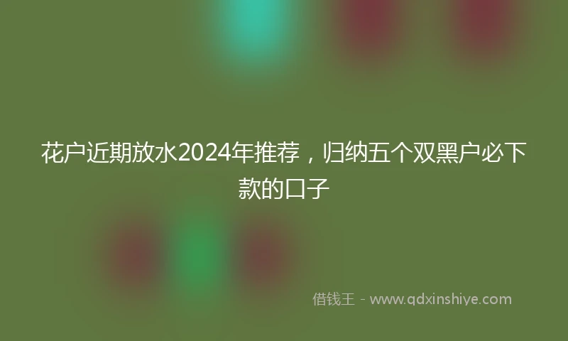 花户近期放水2024年推荐，归纳五个双黑户必下款的口子