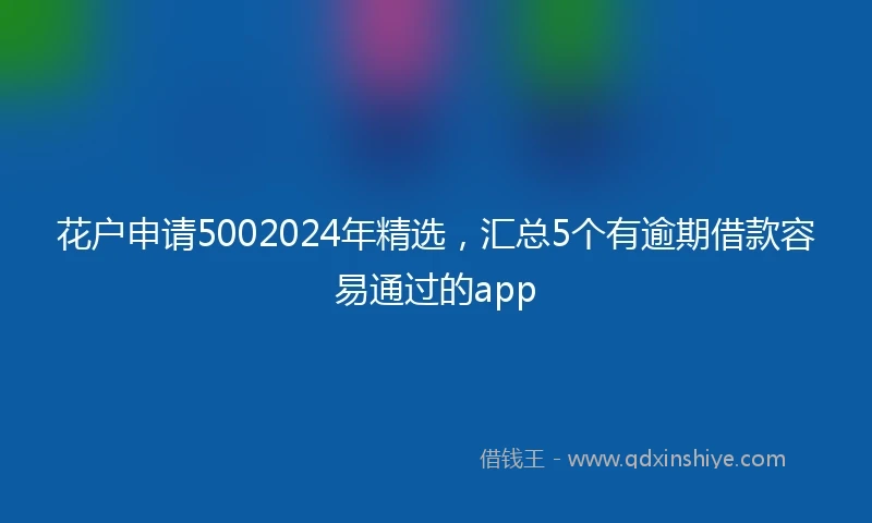 花户申请5002024年精选，汇总5个有逾期借款容易通过的app