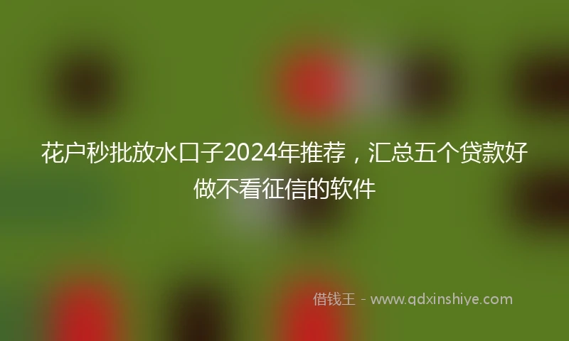 花户秒批放水口子2024年推荐，汇总五个贷款好做不看征信的软件
