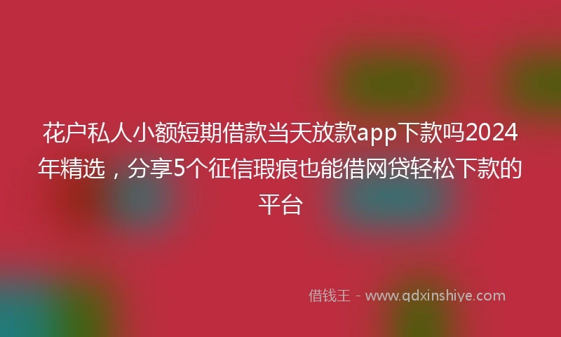 花户私人小额短期借款当天放款app下款吗2024年精选，分享5个征信瑕疵也能借网贷轻松下款的平台