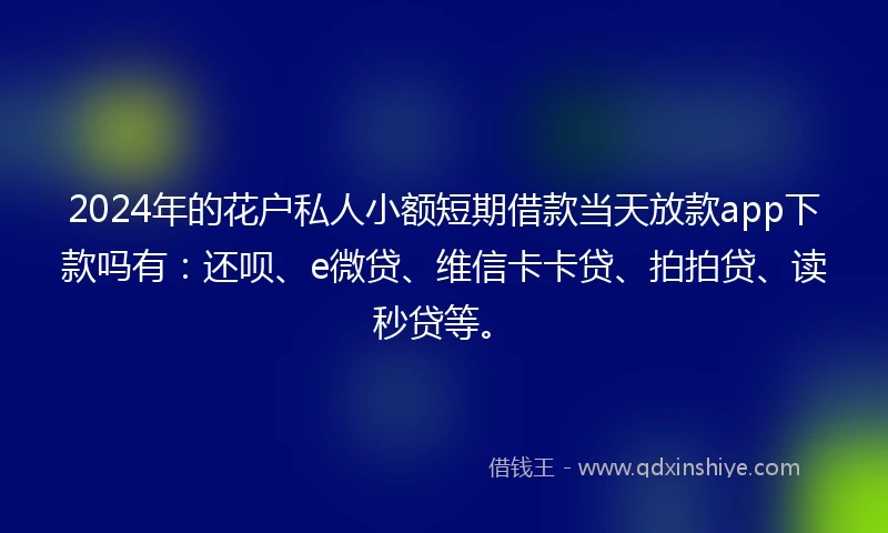 2024年的花户私人小额短期借款当天放款app下款吗有：还呗、e微贷、维信卡卡贷、拍拍贷、读秒贷等。
