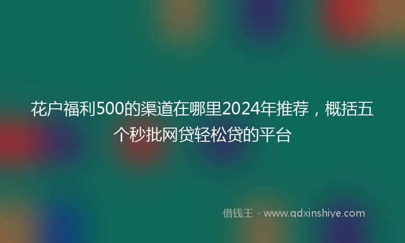 花户福利500的渠道在哪里2024年推荐，概括五个秒批网贷轻松贷的平台