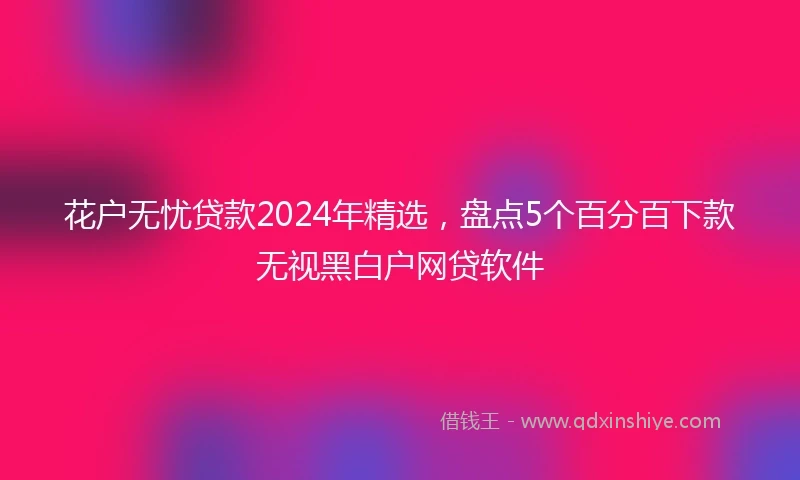 花户无忧贷款2024年精选，盘点5个百分百下款无视黑白户网贷软件