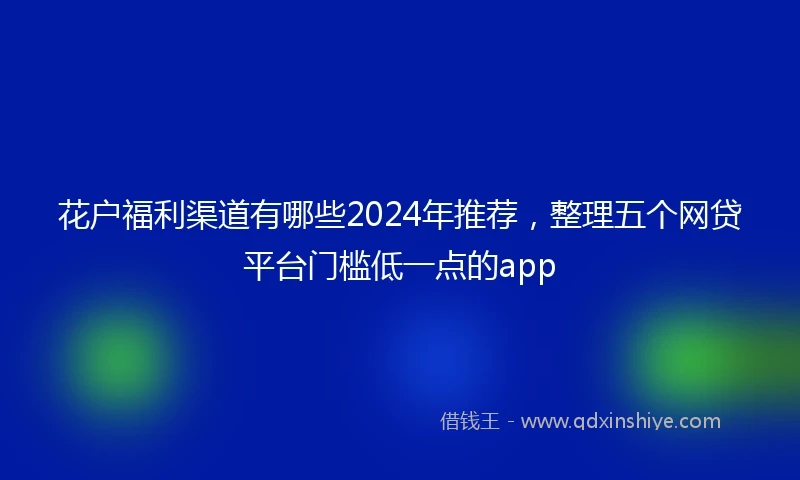 花户福利渠道有哪些2024年推荐，整理五个网贷平台门槛低一点的app