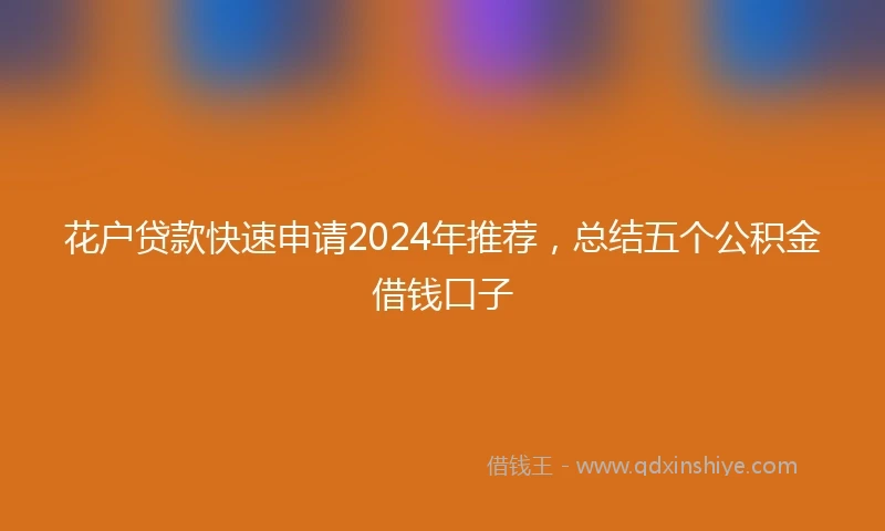 花户贷款快速申请2024年推荐，总结五个公积金借钱口子