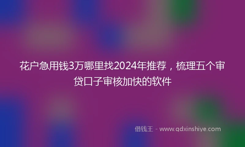 花户急用钱3万哪里找2024年推荐，梳理五个审贷口子审核加快的软件