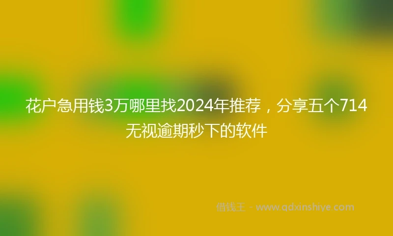 花户急用钱3万哪里找2024年推荐，分享五个714无视逾期秒下的软件