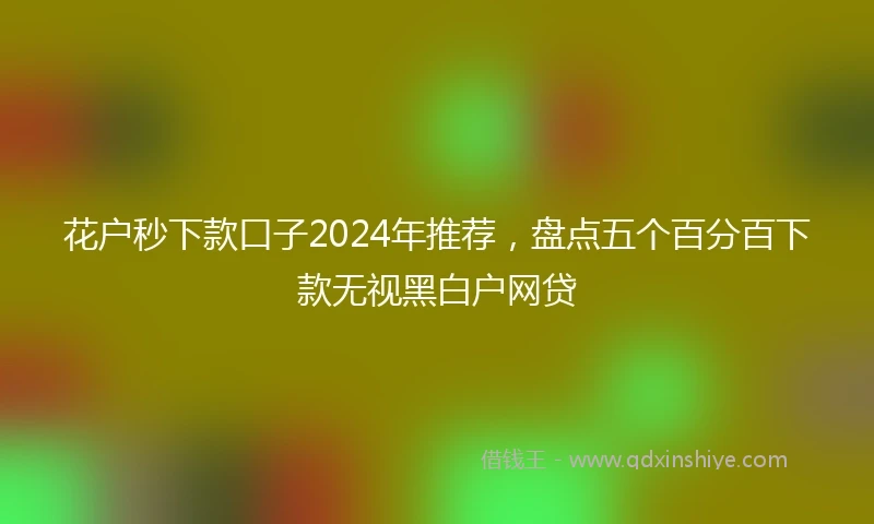 花户秒下款口子2024年推荐，盘点五个百分百下款无视黑白户网贷