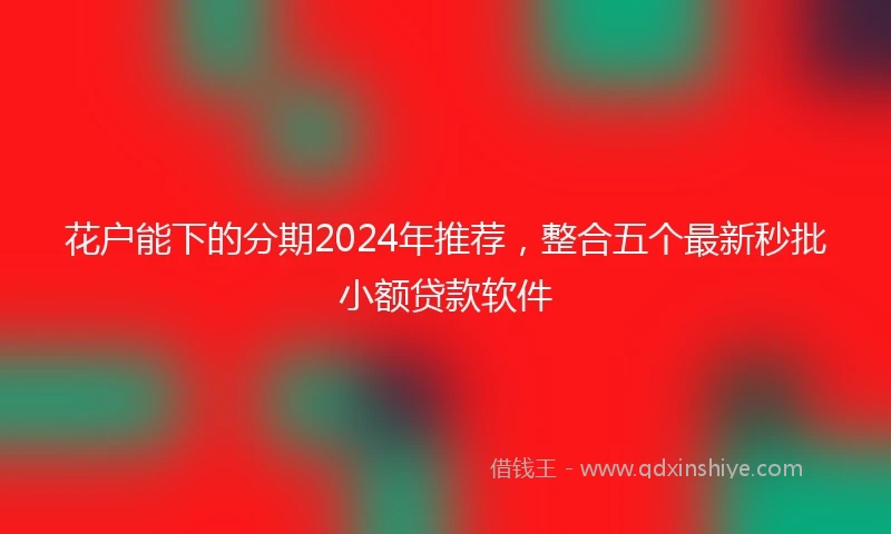 花户能下的分期2024年推荐，整合五个最新秒批小额贷款软件