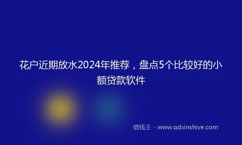 花户近期放水2024年推荐，盘点5个比较好的小额贷款软件