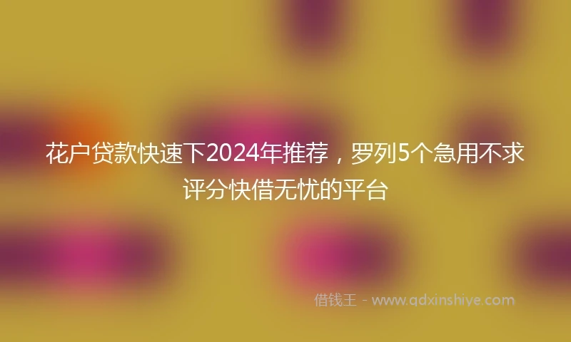 花户贷款快速下2024年推荐，罗列5个急用不求评分快借无忧的平台