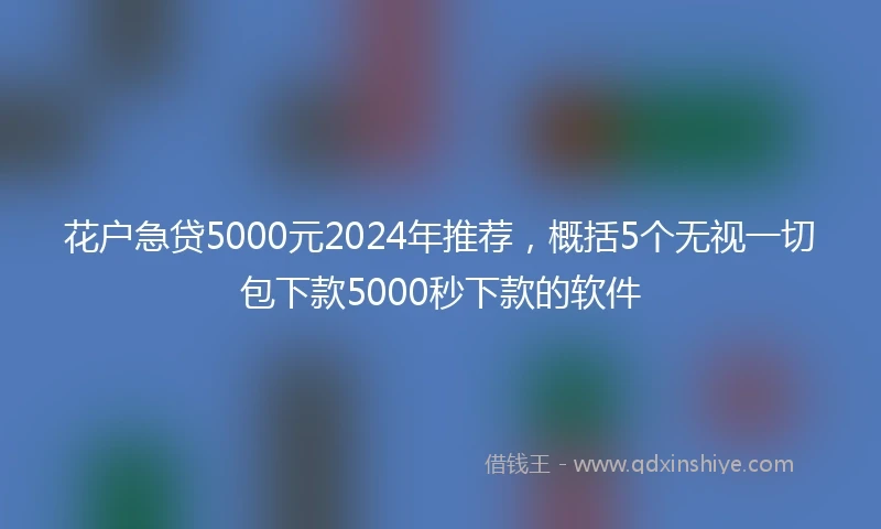 花户急贷5000元2024年推荐，概括5个无视一切包下款5000秒下款的软件