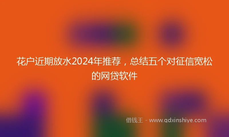 花户近期放水2024年推荐，总结五个对征信宽松的网贷软件